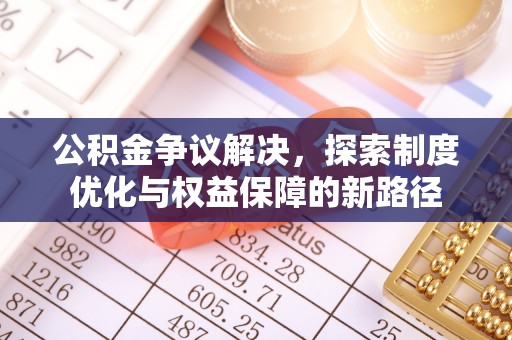 莲花公积金争议解决，探索制度优化与权益保障的新路径