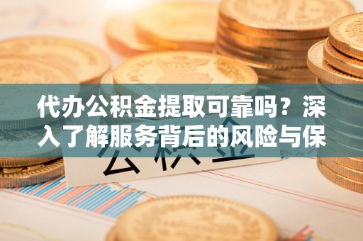 莲花代办公积金提取可靠吗？深入了解服务背后的风险与保障