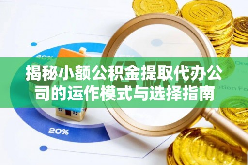 莲花揭秘小额公积金提取代办公司的运作模式与选择指南