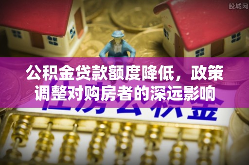莲花公积金贷款额度降低，政策调整对购房者的深远影响