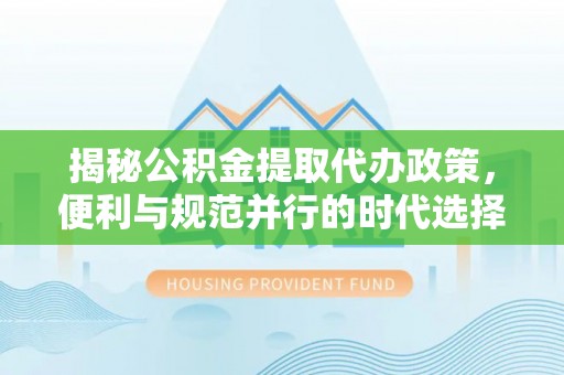 莲花揭秘公积金提取代办政策，便利与规范并行的时代选择