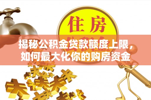 莲花揭秘公积金贷款额度上限，如何最大化你的购房资金
