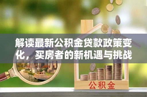莲花解读最新公积金贷款政策变化，买房者的新机遇与挑战