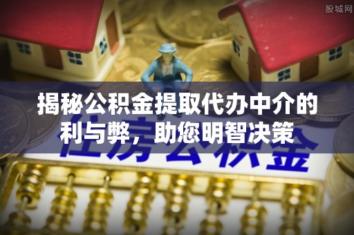 莲花揭秘公积金提取代办中介的利与弊，助您明智决策