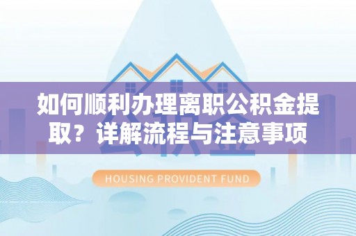莲花如何顺利办理离职公积金提取？详解流程与注意事项