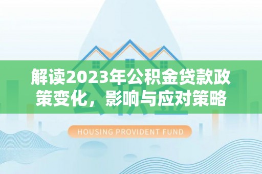 莲花解读2023年公积金贷款政策变化，影响与应对策略