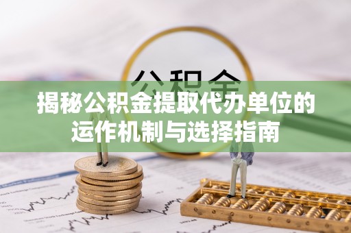 莲花揭秘公积金提取代办单位的运作机制与选择指南