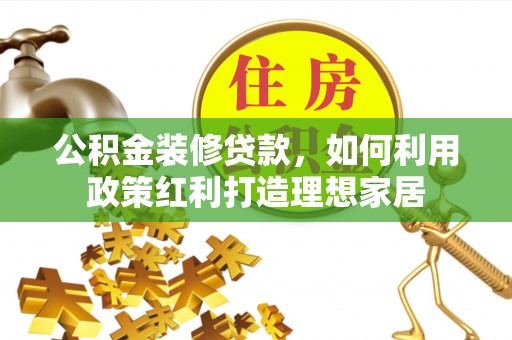 莲花公积金装修贷款，如何利用政策红利打造理想家居