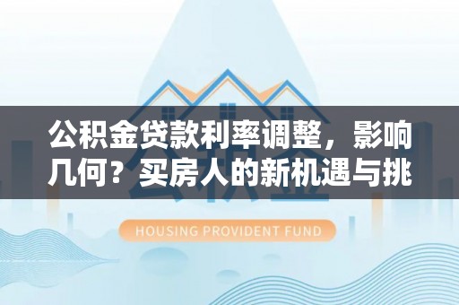 莲花公积金贷款利率调整，影响几何？买房人的新机遇与挑战