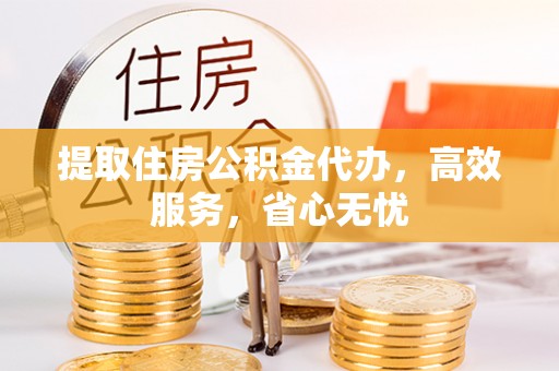 莲花提取住房公积金代办，高效服务，省心无忧