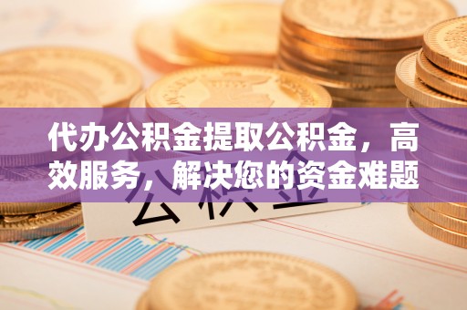 莲花代办公积金提取公积金，高效服务，解决您的资金难题