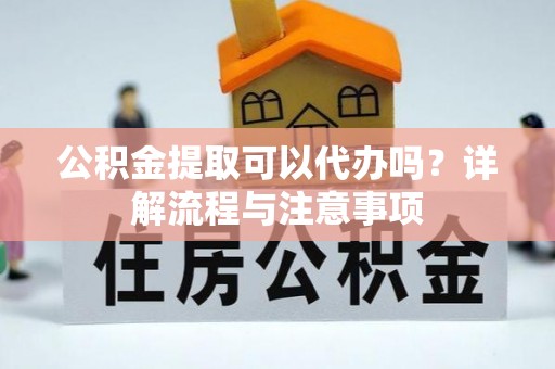 莲花公积金提取可以代办吗？详解流程与注意事项