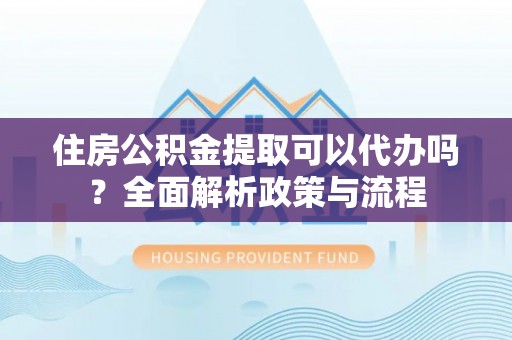 莲花住房公积金提取可以代办吗？全面解析政策与流程