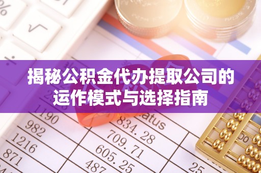 莲花揭秘公积金代办提取公司的运作模式与选择指南