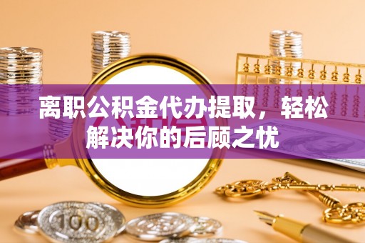莲花离职公积金代办提取，轻松解决你的后顾之忧