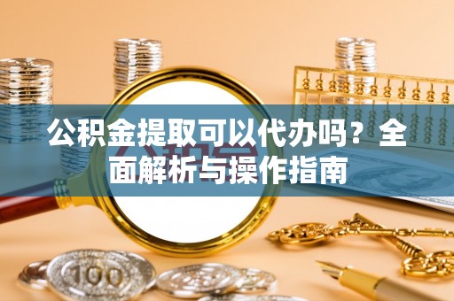 莲花公积金提取可以代办吗？全面解析与操作指南