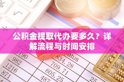 莲花公积金提取代办要多久？详解流程与时间安排