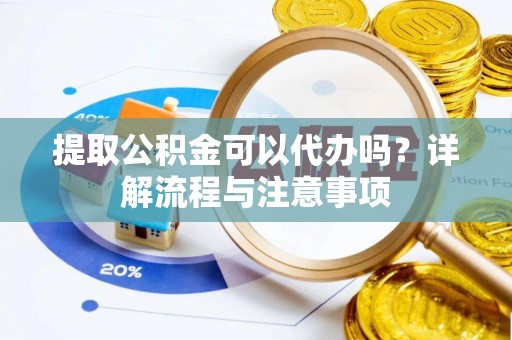 莲花提取公积金可以代办吗？详解流程与注意事项