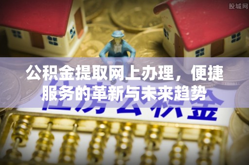 莲花公积金提取网上办理，便捷服务的革新与未来趋势