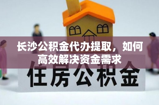 莲花长沙公积金代办提取，如何高效解决资金需求