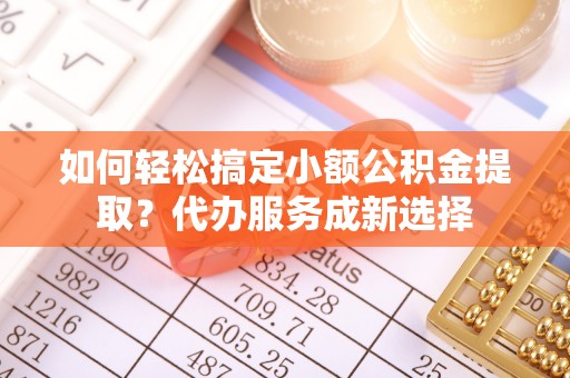 莲花如何轻松搞定小额公积金提取？代办服务成新选择