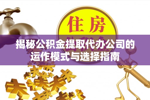 莲花揭秘公积金提取代办公司的运作模式与选择指南