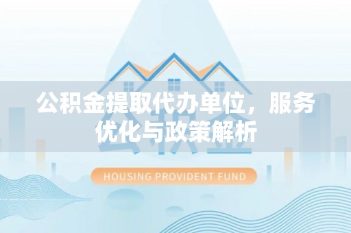 莲花公积金提取代办单位，服务优化与政策解析