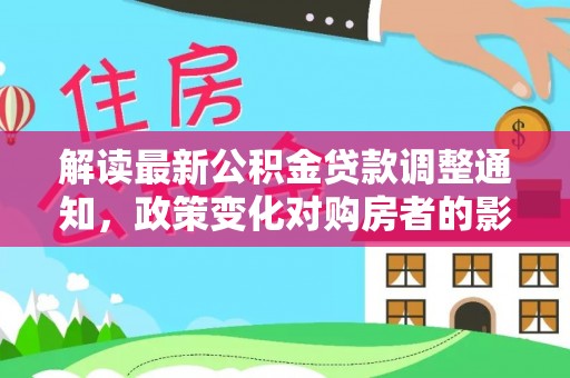 莲花解读最新公积金贷款调整通知，政策变化对购房者的影响与应对策略