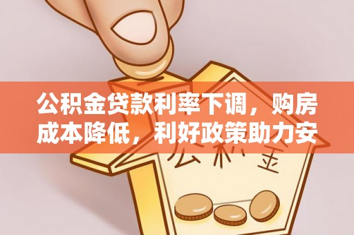 莲花公积金贷款利率下调，购房成本降低，利好政策助力安居梦想