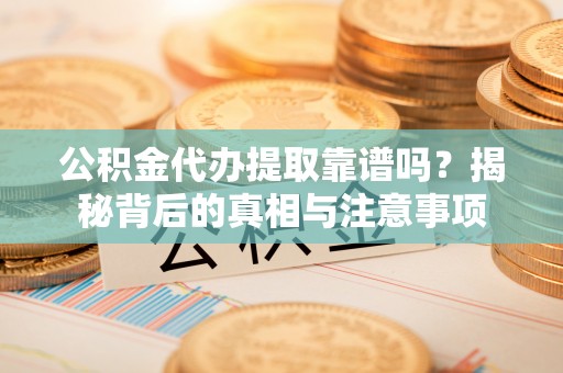 莲花公积金代办提取靠谱吗？揭秘背后的真相与注意事项