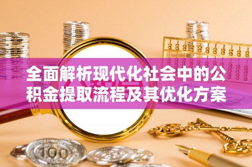 莲花全面解析现代化社会中的公积金提取流程及其优化方案
