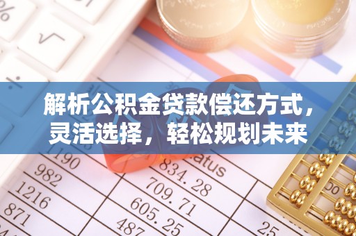 莲花解析公积金贷款偿还方式，灵活选择，轻松规划未来