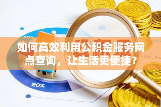莲花如何高效利用公积金服务网点查询，让生活更便捷？