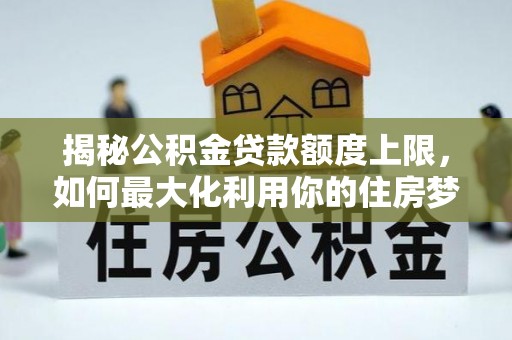 莲花揭秘公积金贷款额度上限，如何最大化利用你的住房梦？