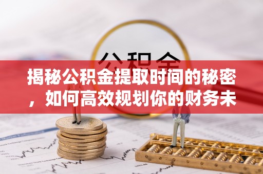 莲花揭秘公积金提取时间的秘密，如何高效规划你的财务未来
