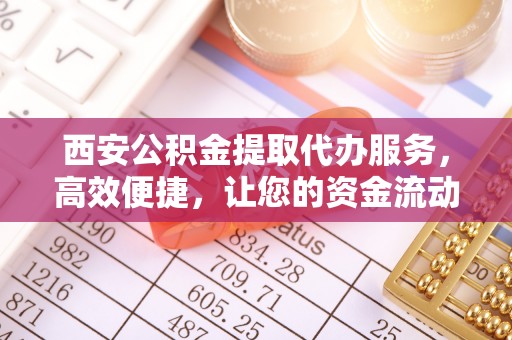 莲花西安公积金提取代办服务，高效便捷，让您的资金流动更灵活