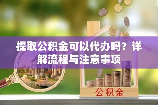 莲花提取公积金可以代办吗？详解流程与注意事项