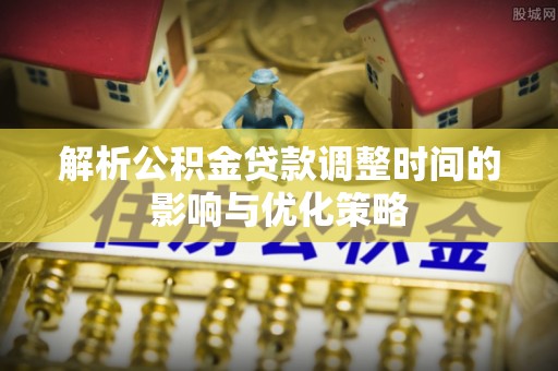 莲花解析公积金贷款调整时间的影响与优化策略