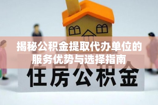 莲花揭秘公积金提取代办单位的服务优势与选择指南