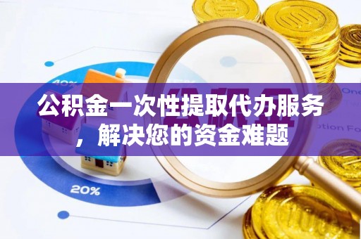 莲花公积金一次性提取代办服务，解决您的资金难题