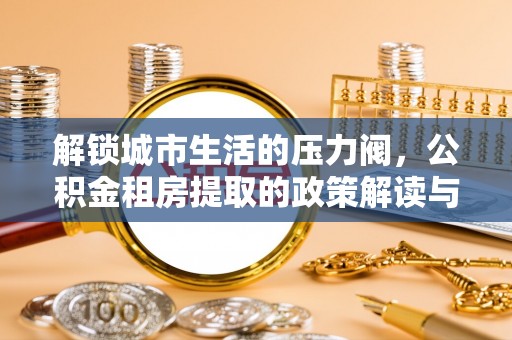 莲花解锁城市生活的压力阀，公积金租房提取的政策解读与实践指南