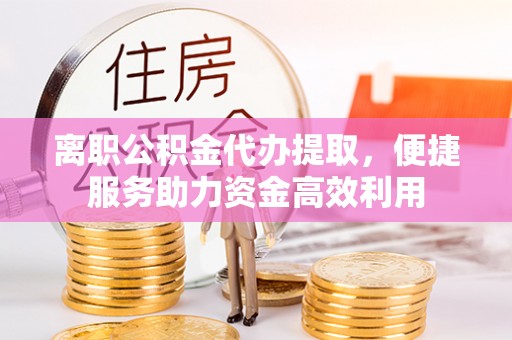 莲花离职公积金代办提取，便捷服务助力资金高效利用
