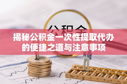 莲花揭秘公积金一次性提取代办的便捷之道与注意事项