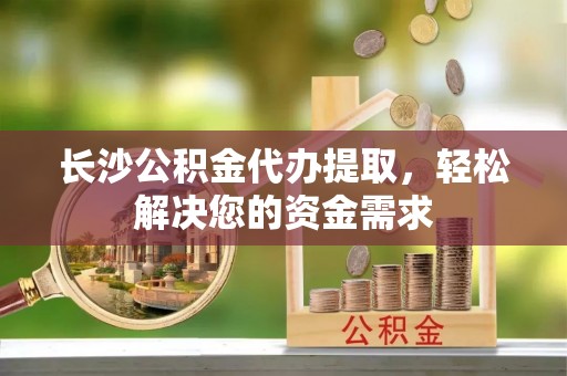 莲花长沙公积金代办提取，轻松解决您的资金需求