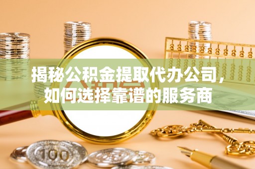 莲花揭秘公积金提取代办公司，如何选择靠谱的服务商