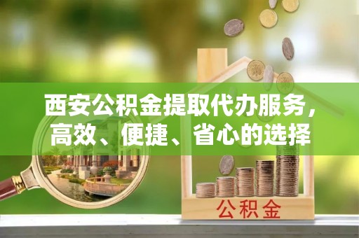 莲花西安公积金提取代办服务，高效、便捷、省心的选择