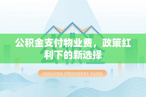 莲花公积金支付物业费，政策红利下的新选择