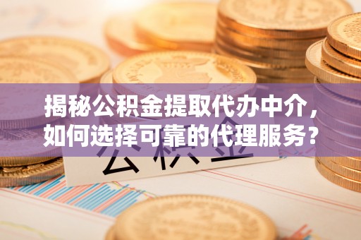 莲花揭秘公积金提取代办中介，如何选择可靠的代理服务？
