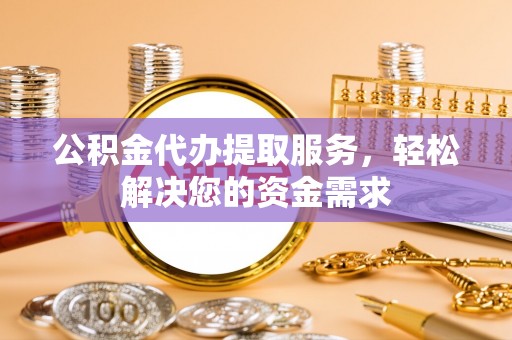 莲花公积金代办提取服务，轻松解决您的资金需求