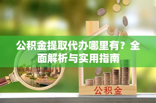莲花公积金提取代办哪里有？全面解析与实用指南